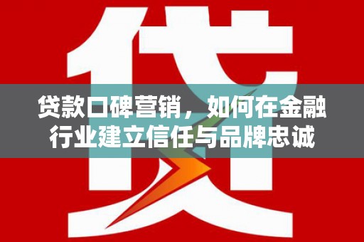 南化贷款口碑营销，如何在金融行业建立信任与品牌忠诚
