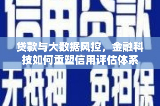 南化贷款与大数据风控，金融科技如何重塑信用评估体系