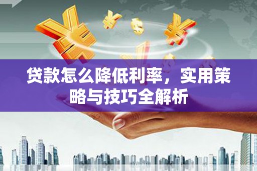 南化贷款怎么降低利率，实用策略与技巧全解析