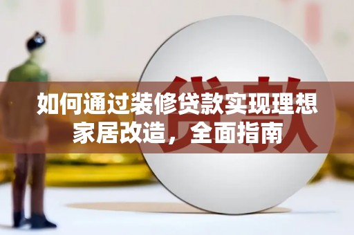 南化如何通过装修贷款实现理想家居改造，全面指南