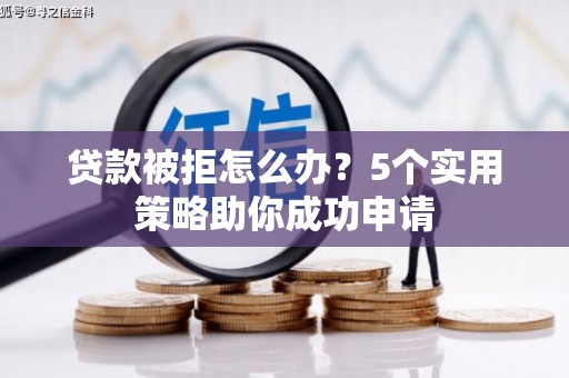 南化贷款被拒怎么办？5个实用策略助你成功申请