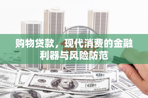南化购物贷款，现代消费的金融利器与风险防范