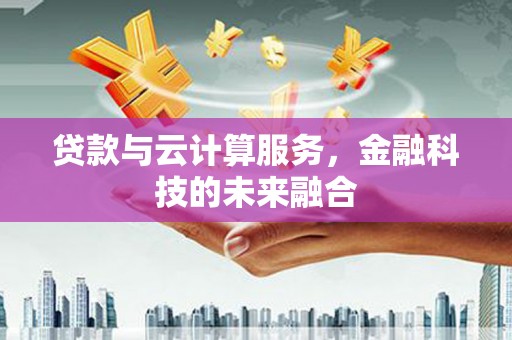南化贷款与云计算服务，金融科技的未来融合