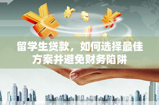 南化留学生贷款，如何选择最佳方案并避免财务陷阱