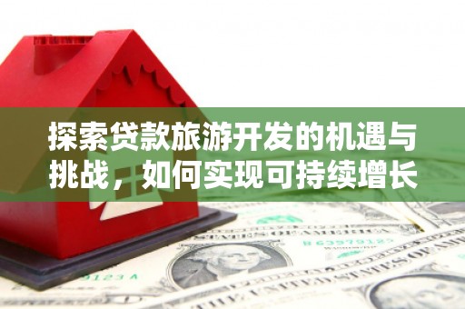 南化探索贷款旅游开发的机遇与挑战，如何实现可持续增长