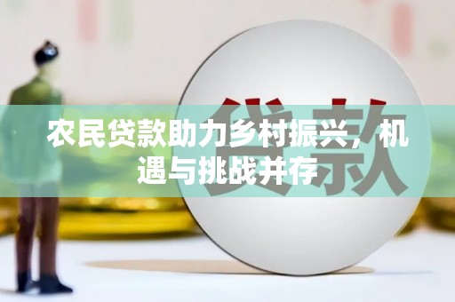 南化农民贷款助力乡村振兴，机遇与挑战并存