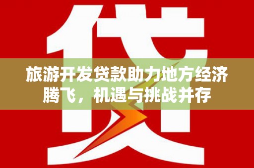 南化旅游开发贷款助力地方经济腾飞，机遇与挑战并存