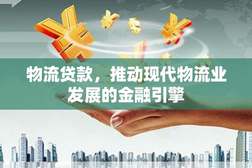 南化物流贷款，推动现代物流业发展的金融引擎
