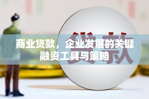 南化商业贷款，企业发展的关键融资工具与策略