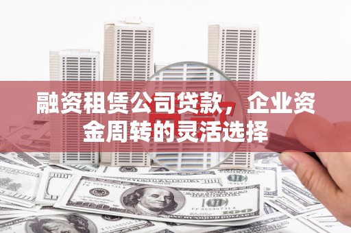 南化融资租赁公司贷款，企业资金周转的灵活选择