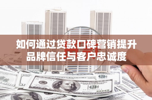 南化如何通过贷款口碑营销提升品牌信任与客户忠诚度