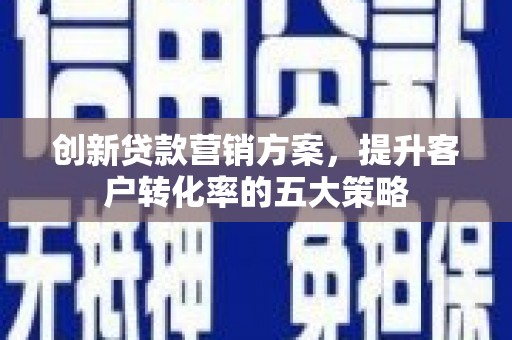 南化创新贷款营销方案，提升客户转化率的五大策略