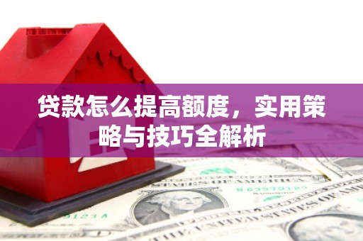 南化贷款怎么提高额度，实用策略与技巧全解析