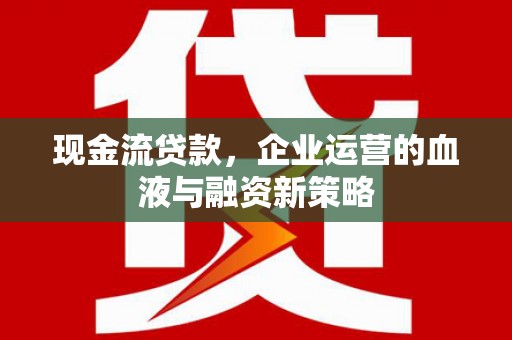 南化现金流贷款，企业运营的血液与融资新策略