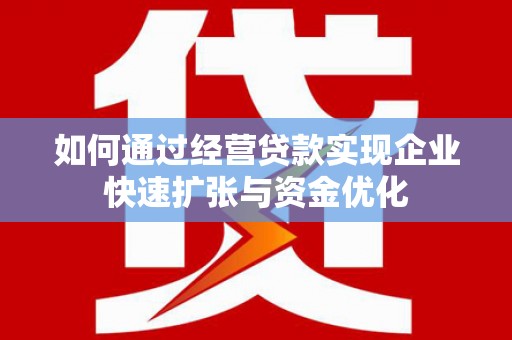 南化如何通过经营贷款实现企业快速扩张与资金优化