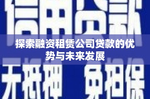 南化探索融资租赁公司贷款的优势与未来发展