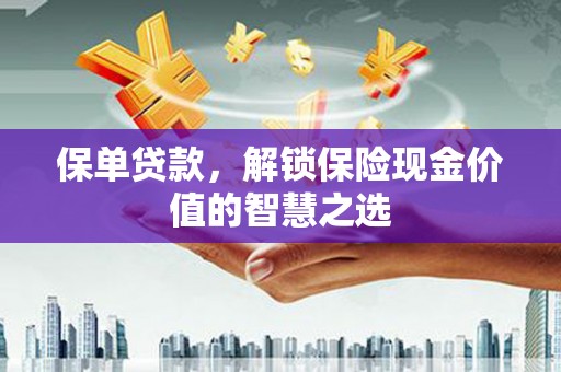 南化保单贷款，解锁保险现金价值的智慧之选