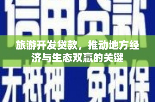 南化旅游开发贷款，推动地方经济与生态双赢的关键