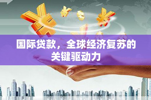 南化国际贷款，全球经济复苏的关键驱动力