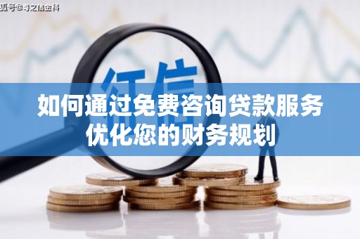 南化如何通过免费咨询贷款服务优化您的财务规划