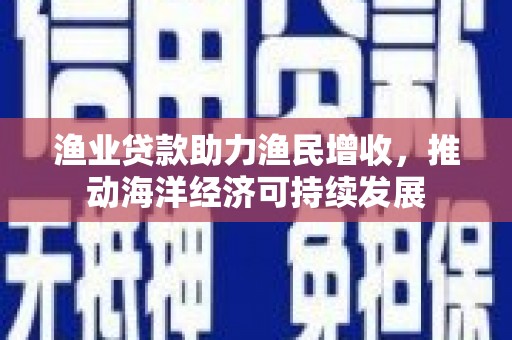 南化渔业贷款助力渔民增收，推动海洋经济可持续发展
