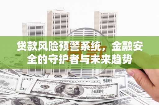 南化贷款风险预警系统，金融安全的守护者与未来趋势