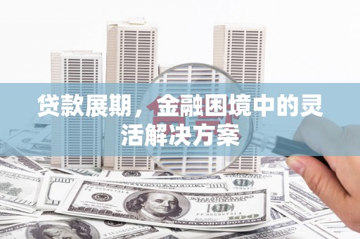 南化贷款展期，金融困境中的灵活解决方案