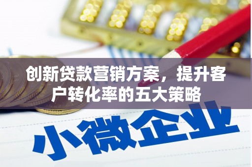 南化创新贷款营销方案，提升客户转化率的五大策略
