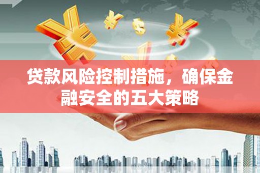 南化贷款风险控制措施，确保金融安全的五大策略