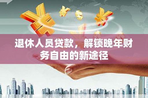 南化退休人员贷款，解锁晚年财务自由的新途径