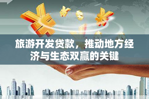 南化旅游开发贷款，推动地方经济与生态双赢的关键