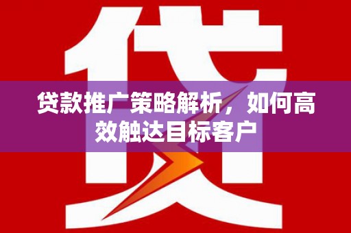南化贷款推广策略解析，如何高效触达目标客户