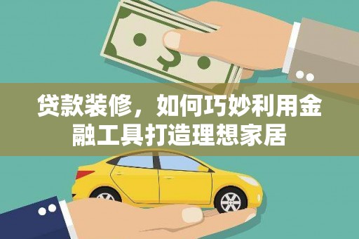 南化贷款装修，如何巧妙利用金融工具打造理想家居