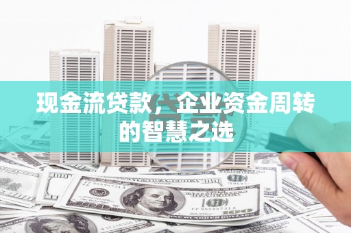 南化现金流贷款，企业资金周转的智慧之选