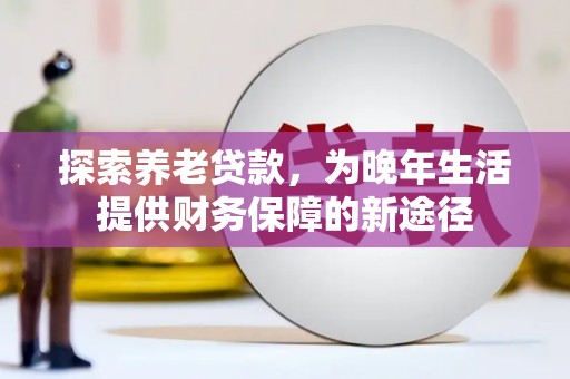 南化探索养老贷款，为晚年生活提供财务保障的新途径