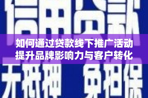 南化如何通过贷款线下推广活动提升品牌影响力与客户转化率