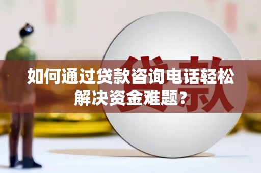 南化如何通过贷款咨询电话轻松解决资金难题？