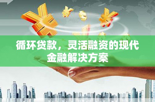 南化循环贷款，灵活融资的现代金融解决方案