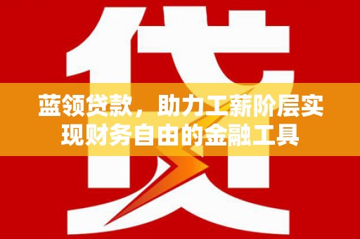 南化蓝领贷款，助力工薪阶层实现财务自由的金融工具