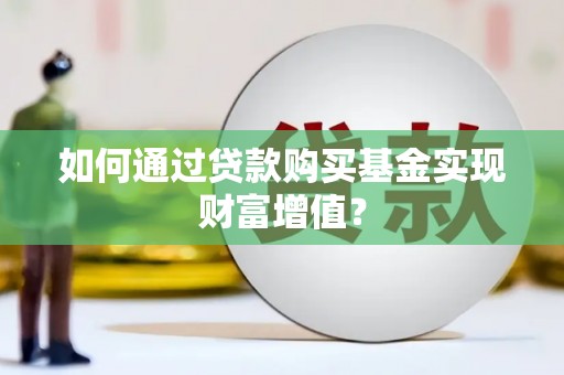 南化如何通过贷款购买基金实现财富增值？