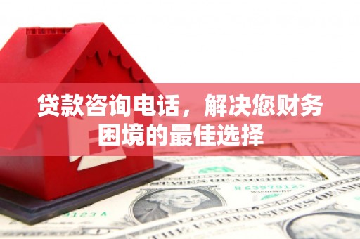 南化贷款咨询电话，解决您财务困境的最佳选择