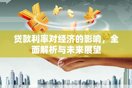 南化贷款利率对经济的影响，全面解析与未来展望