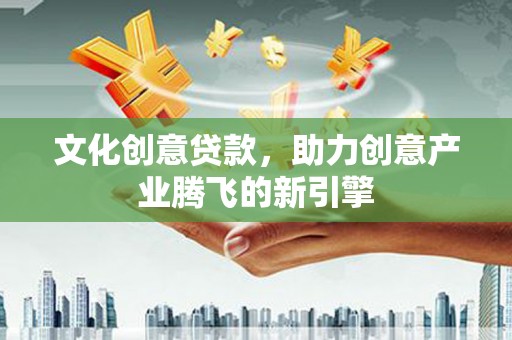 南化文化创意贷款，助力创意产业腾飞的新引擎