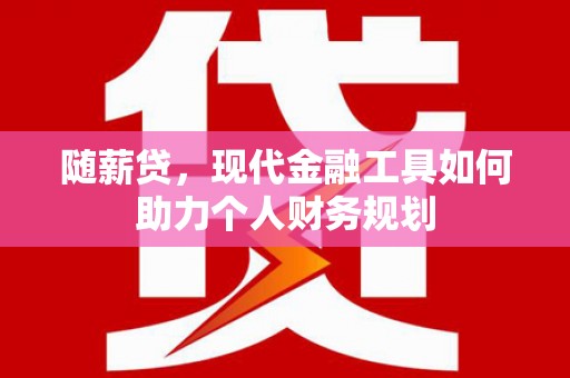南化随薪贷，现代金融工具如何助力个人财务规划