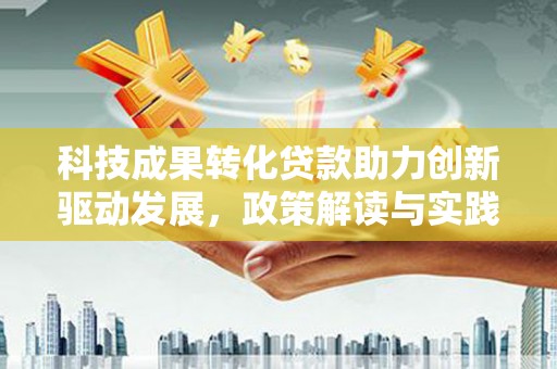 南化科技成果转化贷款助力创新驱动发展，政策解读与实践探索