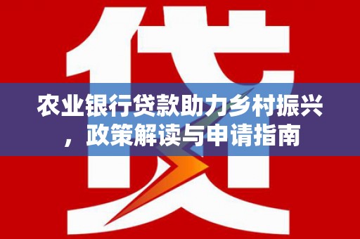 南化农业银行贷款助力乡村振兴，政策解读与申请指南