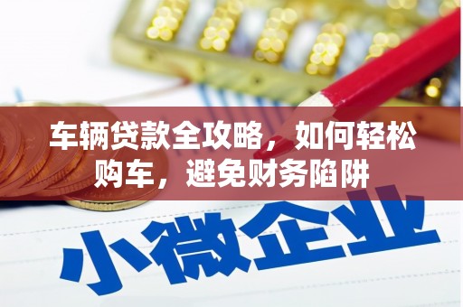 南化车辆贷款全攻略，如何轻松购车，避免财务陷阱