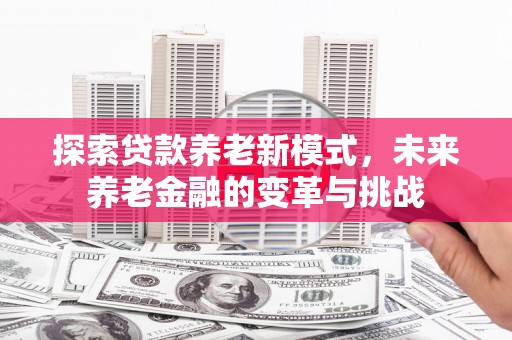 南化探索贷款养老新模式，未来养老金融的变革与挑战