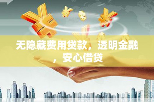 南化无隐藏费用贷款，透明金融，安心借贷