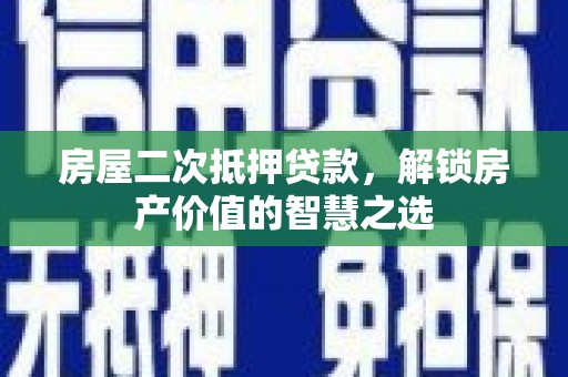 南化房屋二次抵押贷款，解锁房产价值的智慧之选